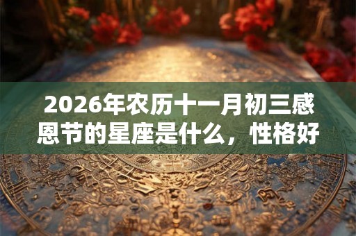 2026年农历十一月初三感恩节的星座是什么，性格好吗？