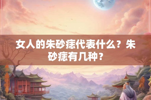 女人的朱砂痣代表什么？朱砂痣有几种？