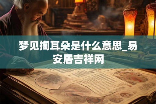 梦见掏耳朵是什么意思_易安居吉祥网