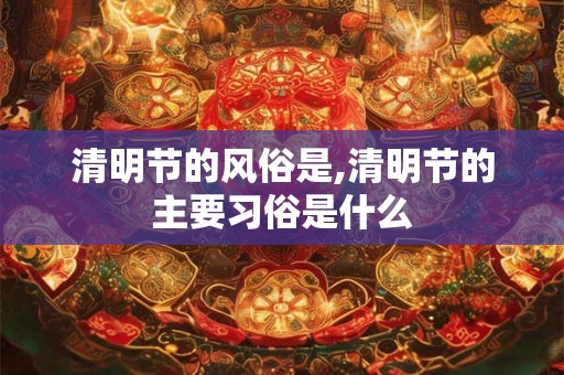 清明节的风俗是,清明节的主要习俗是什么
