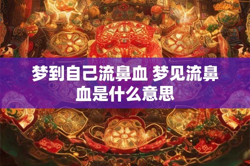 梦到自己流鼻血 梦见流鼻血是什么意思