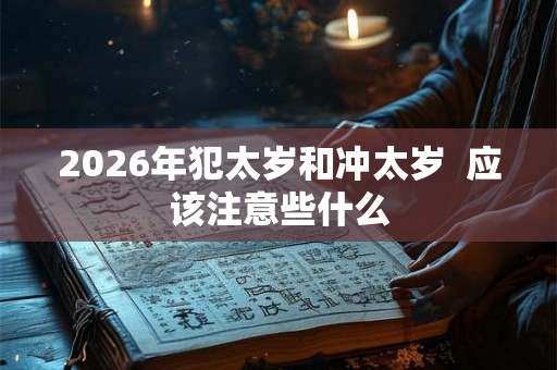 2026年犯太岁和冲太岁 应该注意些什么 2026年犯太岁和冲太岁 应该注意些什么