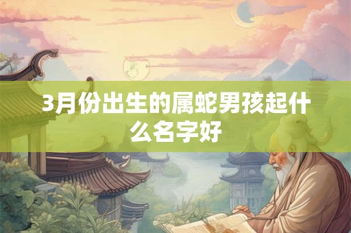 3月份出生的属蛇男孩起什么名字好