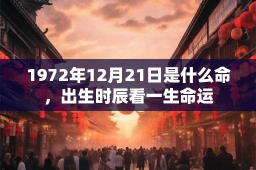 1972年12月21日是什么命,出生时辰看一生命运 1972年12月21日是什么命,出生时辰看一生命运