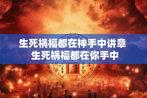 生死祸福都在神手中讲章 生死祸福都在你手中 生死祸福都在神手中讲章 生死祸福都在你手中