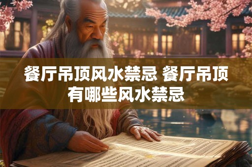 餐厅吊顶风水禁忌 餐厅吊顶有哪些风水禁忌 餐厅吊顶风水禁忌 餐厅吊顶有哪些风水禁忌