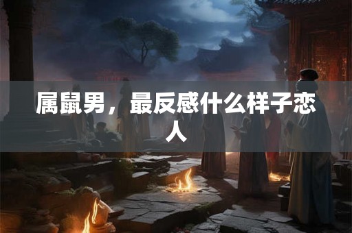 属鼠男，最反感什么样子恋人