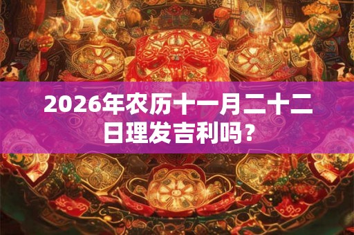 2026年农历十一月二十二日理发吉利吗？