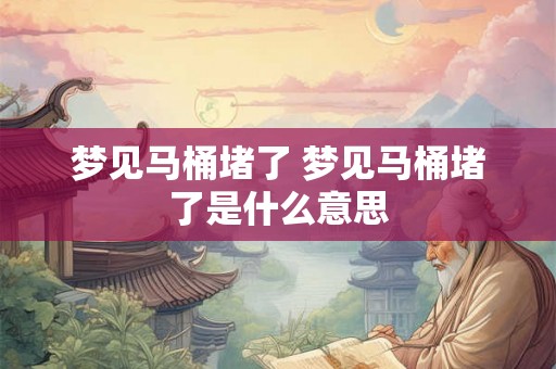 梦见马桶堵了 梦见马桶堵了是什么意思