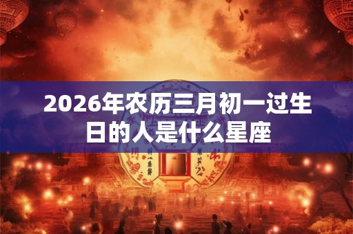 2026年农历三月初一过生日的人是什么星座