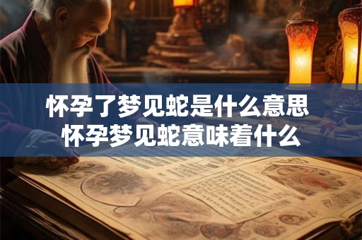 怀孕了梦见蛇是什么意思 怀孕梦见蛇意味着什么