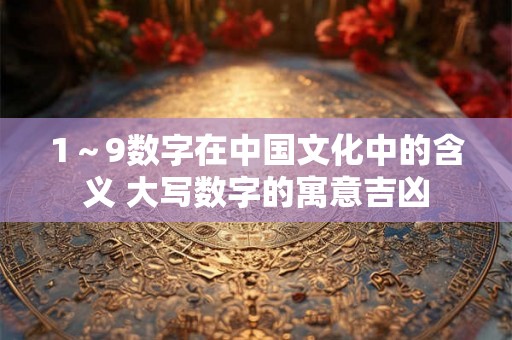 1～9数字在中国文化中的含义 大写数字的寓意吉凶