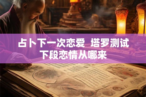 占卜下一次恋爱 塔罗测试下段恋情从哪来 占卜下一次恋爱 塔罗测试下段恋情从哪来