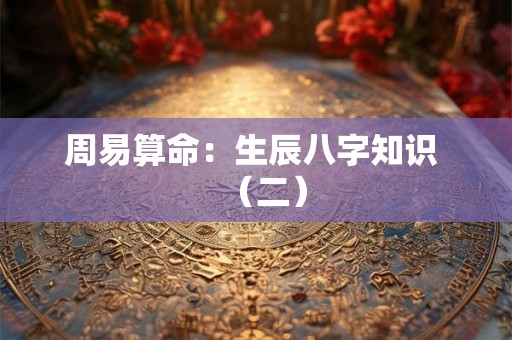 周易算命：生辰八字知识 （二）