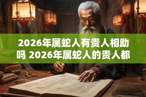 2026年属蛇人有贵人相助吗 2026年属蛇人的贵人都是谁