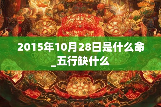 2015年10月28日是什么命_五行缺什么