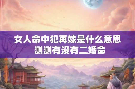 女人命中犯再嫁是什么意思  测测有没有二婚命