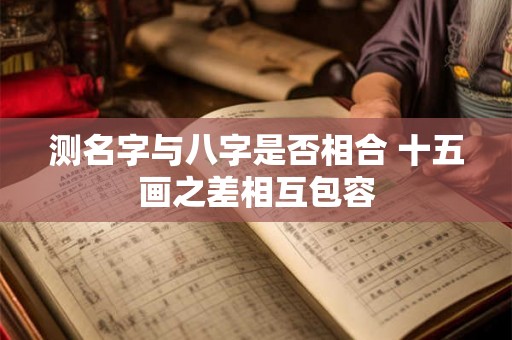 测名字与八字是否相合 十五画之差相互包容