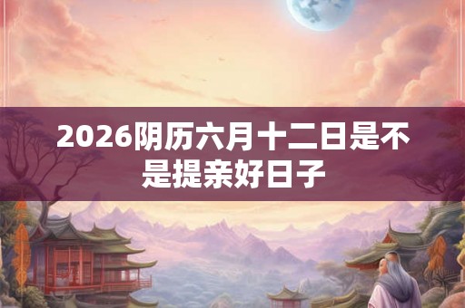 2026阴历六月十二日是不是提亲好日子