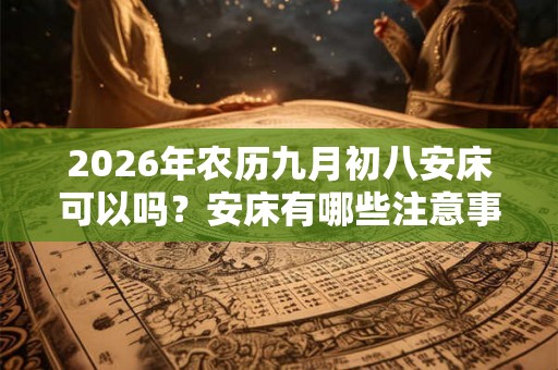 2026年农历九月初八安床可以吗？安床有哪些注意事项？