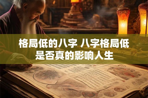 格局低的八字 八字格局低是否真的影响人生 格局低的八字 八字格局低是否真的影响人生
