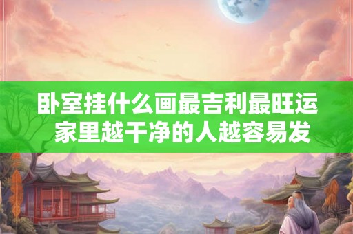 卧室挂什么画最吉利最旺运  家里越干净的人越容易发财