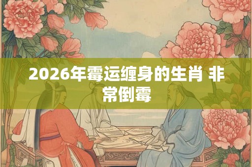 2026年霉运缠身的生肖 非常倒霉