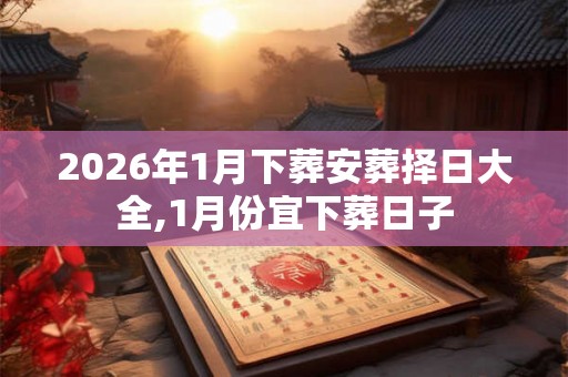2026年1月下葬安葬择日大全,1月份宜下葬日子