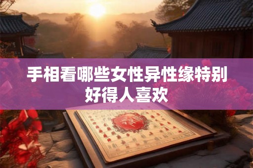 手相看哪些女性异性缘特别好得人喜欢 手相看哪些女性异性缘特别好得人喜欢