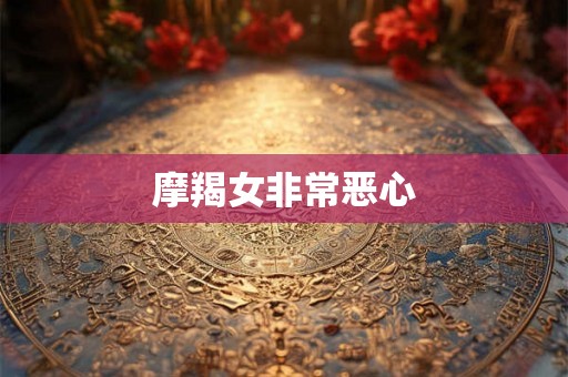 摩羯女非常恶心