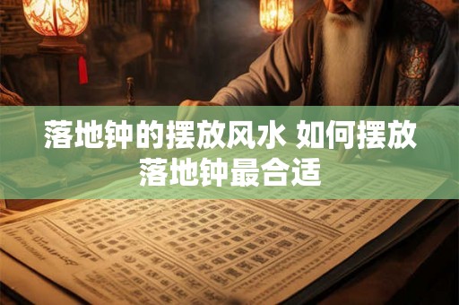 落地钟的摆放风水 如何摆放落地钟最合适