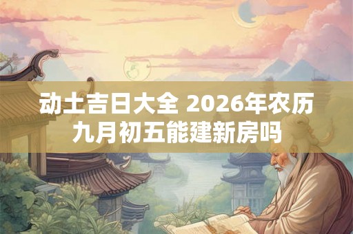 动土吉日大全 2026年农历九月初五能建新房吗
