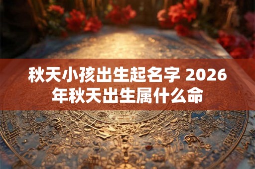 秋天小孩出生起名字 2026年秋天出生属什么命
