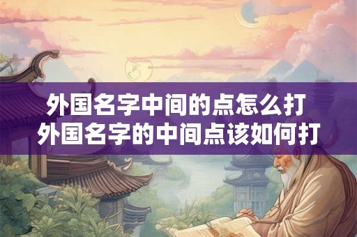 外国名字中间的点怎么打 外国名字的中间点该如何打 外国名字中间的点怎么打 外国名字的中间点该如何打