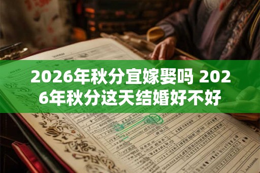 2026年秋分宜嫁娶吗 2026年秋分这天结婚好不好 2026年秋分宜嫁娶吗 2026年秋分这天结婚好不好