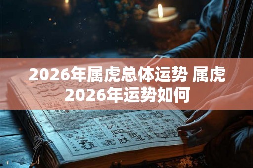 2026年属虎总体运势 属虎2026年运势如何