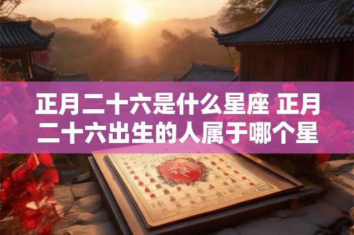 正月二十六是什么星座 正月二十六出生的人属于哪个星座