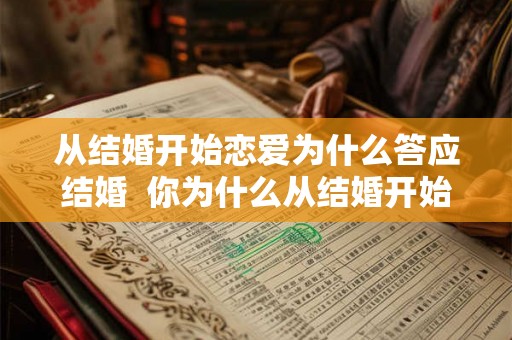 从结婚开始恋爱为什么答应结婚  你为什么从结婚开始恋爱