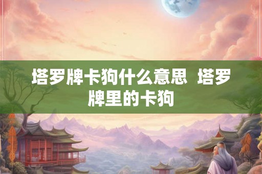 塔罗牌卡狗什么意思  塔罗牌里的卡狗