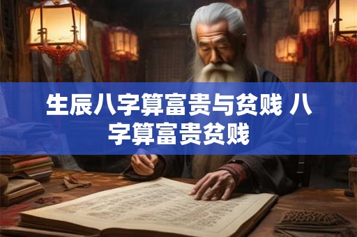 生辰八字算富贵与贫贱 八字算富贵贫贱