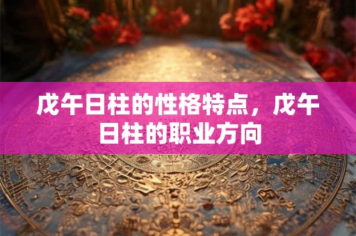 戊午日柱的性格特点，戊午日柱的职业方向