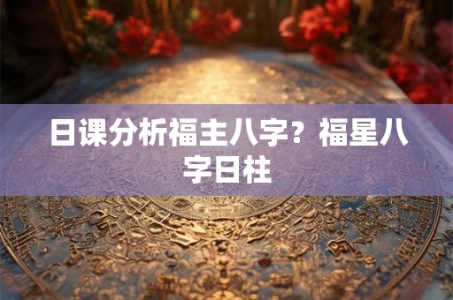 日课分析福主八字？福星八字日柱