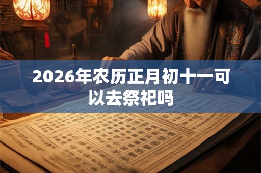 2026年农历正月初十一可以去祭祀吗