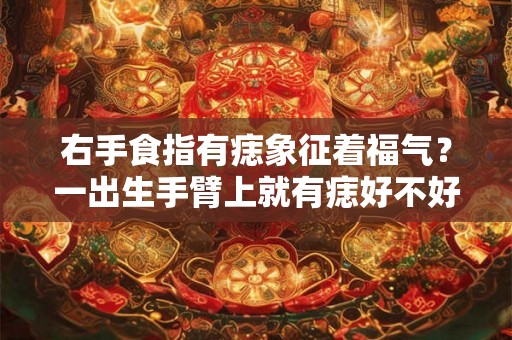 右手食指有痣象征着福气？一出生手臂上就有痣好不好？