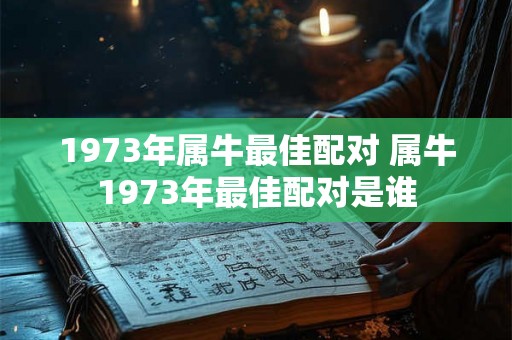 1973年属牛最佳配对 属牛1973年最佳配对是谁 1973年属牛最佳配对 属牛1973年最佳配对是谁