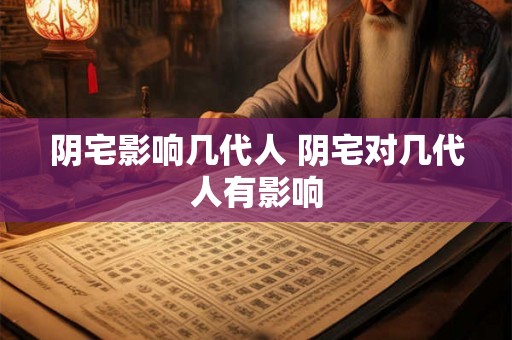 阴宅影响几代人 阴宅对几代人有影响 阴宅影响几代人 阴宅对几代人有影响
