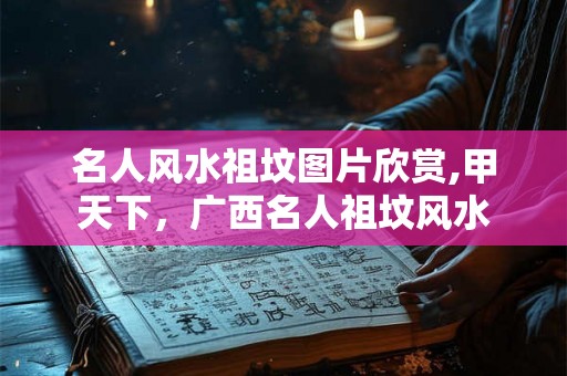 名人风水祖坟图片欣赏,甲天下，广西名人祖坟风水