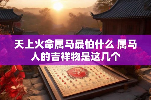 天上火命属马最怕什么 属马人的吉祥物是这几个