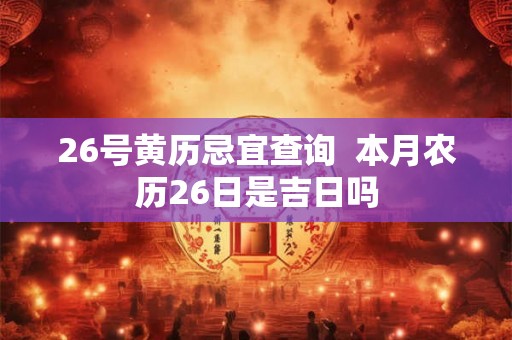 26号黄历忌宜查询  本月农历26日是吉日吗