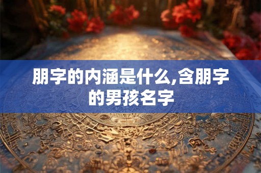 朋字的内涵是什么,含朋字的男孩名字